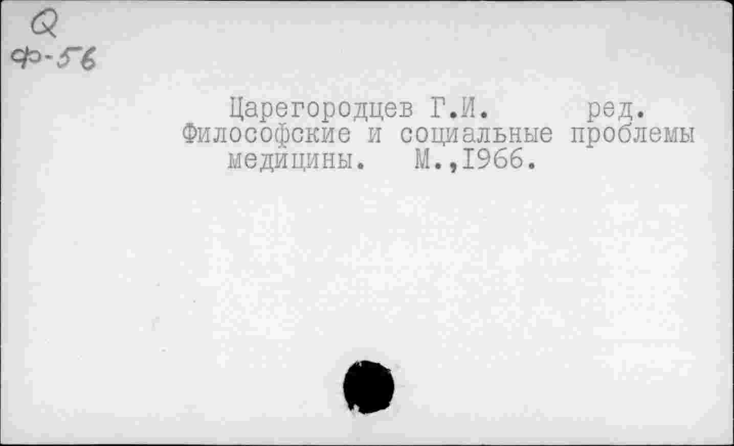 ﻿Царегородцев Г.И. ред.
Философские и социальные проблемы медицины. М.,1966.